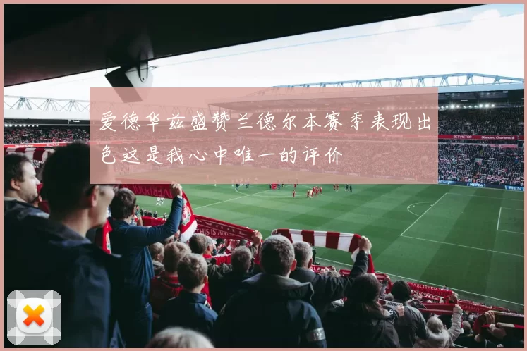 爱德华兹盛赞兰德尔本赛季表现出色这是我心中唯一的评价