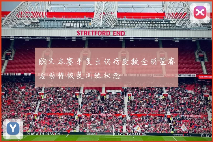 欧文本赛季复出仍存变数全明星赛后或将恢复训练状态