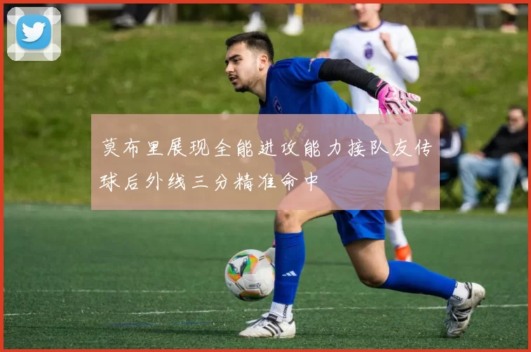 莫布里展现全能进攻能力接队友传球后外线三分精准命中