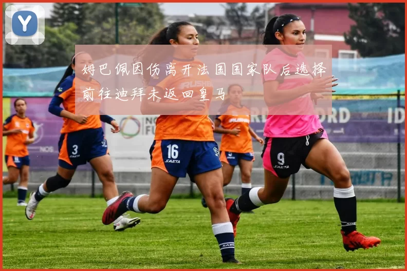 姆巴佩因伤离开法国国家队后选择前往迪拜未返回皇马