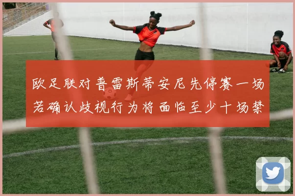 欧足联对普雷斯蒂安尼先停赛一场若确认歧视行为将面临至少十场禁赛处罚