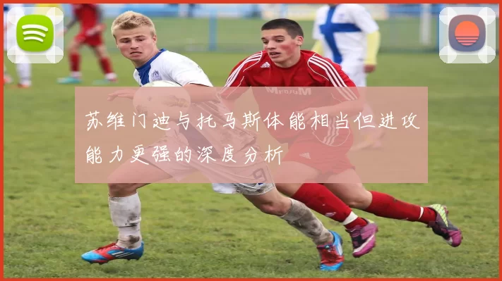 苏维门迪与托马斯体能相当但进攻能力更强的深度分析