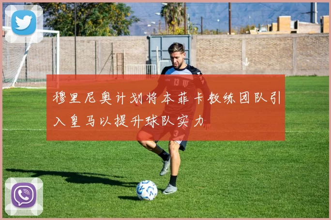 穆里尼奥计划将本菲卡教练团队引入皇马以提升球队实力