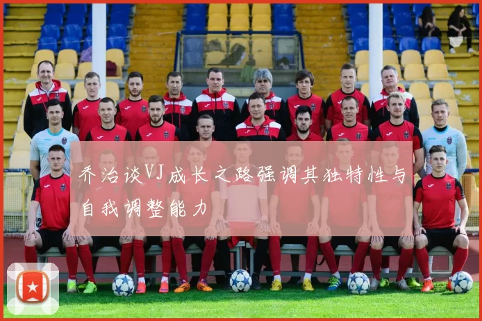 乔治谈VJ成长之路强调其独特性与自我调整能力