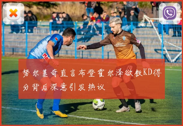 努尔基奇直言布登霍尔泽欲教KD得分背后深意引发热议
